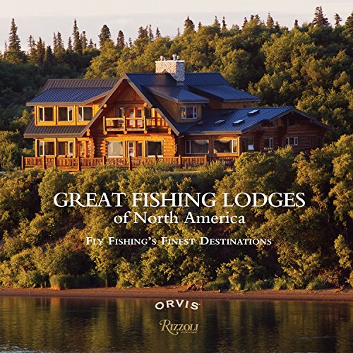 Great Fishing Lodges of North America: Fly Fishing's Finest Destinations Great Fishing Lodges of North America: Fly Fishing's Finest Destinations