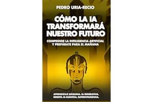 Cómo la IA Transformará Nuestro Futuro: Comprende la Inteligencia Artificial y Prepárate para el Mañana. Aprendizaje Máquina. IA Generativa. Robots. IA Cuántica. Super Inteligencia. (Spanish Edition)