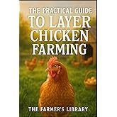 The Practical Guide to Layer Chicken Farming: Beginner’s Handbook for Raising Healthy Hens, Boosting Egg Production, and Sustainable Poultry Practices