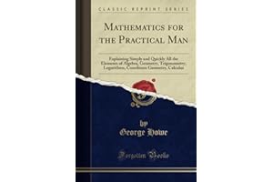 Mathematics for the Practical Man (Classic Reprint): Explaining Simply and Quickly All the Elements of Algebra, Geometry, Tri