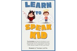 Learn to Speak Kid: Transform the Most Defiant Behavior with a Simple Way to Guide Your Child or Teen to More Peace, Harmony, and Happiness; Even the Worst Cases of ODD, ADHD or Conduct Disorder