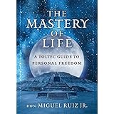 The Mastery of Life: A Toltec Guide to Personal Freedom (Toltec Mastery Series)