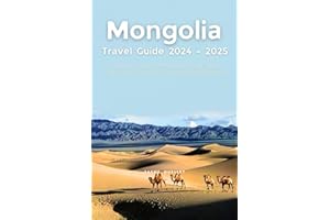 Mongolia Travel Guide 2024 - 2025: A Definitive Guide to Discover the Land of Eternal Blue Sky, Endless Horizons, Ancient History, and Breathtaking Landscapes