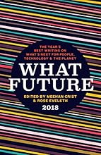 What Future 2018: The Year's Best Writing on What's Next for People, Technology, and the Planet