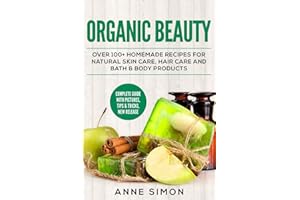 Organic Beauty: Over 100+ Homemade Recipes For Natural Skin Care, Hair Care and Bath & Body Products