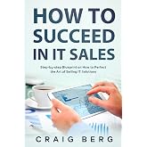 How To Succeed in IT Sales: Step-by-step Blueprint on How to Perfect the Art of Selling IT Solutions