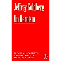 On Heroism: McCain, Milley, Mattis, and the Cowardice of Donald Trump (Atlantic Editions)