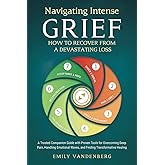 Navigating Intense Grief - How to Recover from a Devastating Loss: A Trusted Companion Guide with Proven Tools for Overcoming Deep Pain, Handling Emotional Waves, and Finding Transformative Healing