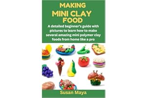 MAKING MINI CLAY FOOD: A detailed beginner’s guide with pictures to learn how to make several amazing mini polymer clay foods