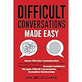 Difficult Conversations Made Easy: Master Effective Communication with Proven Conflict Resolution Strategies to Increase Confidence, Navigate Difficult Conversations, and Stren