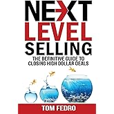 Next Level Selling: The Definitive Guide to Closing High Dollar Deals