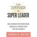 From Supervisor to Super Leader: How to Break Free from Stress and Build a Thriving Team That Gets Results