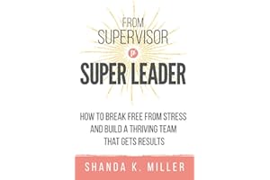 From Supervisor to Super Leader: How to Break Free from Stress and Build a Thriving Team That Gets Results