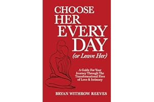Choose Her Every Day (Or Leave Her): A Guide For Your Journey Through The Transformational Fires Of Love & Intimacy