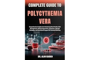 COMPLETE GUIDE TO POLYCYTHEMIA VERA: Comprehensive Insights Into Monitoring Blood Health, Risk Management, Medical Approaches