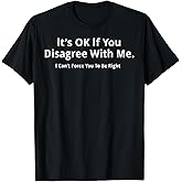 It's Ok If You Disagree With Me I Cant Force You To Be Right T-Shirt