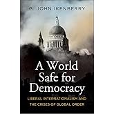 A World Safe for Democracy: Liberal Internationalism and the Crises of Global Order (Politics and Culture)