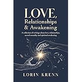 Love, Relationships & Awakening: A collection of Lorin Krenn's most powerful writings about love, relationships, sacred sexuality and spiritual awakening