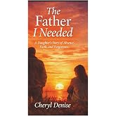 The Father I Needed: A Daughter's Story of Absence, Faith, and Forgiveness