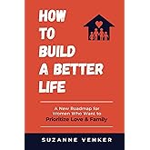 How to Build a Better Life: A New Roadmap for Women Who Want to Prioritize Love & Family