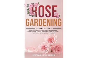 Rose Gardening: 7 Simple Steps - Controlling Pests and Diseases, Pruning, Companion Planting, Different Types of Roses, Plant