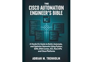 The Cisco Automation Engineer’s Bible: A Hands-On Guide to Build, Automate, and Optimize Networks Using Python, SDN, DNA Cent