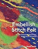 Embellish, Stitch, Felt: Using the Embellisher Machine and Needle-Punch Techniques by Sheila Smith