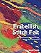 Embellish, Stitch, Felt: Using the Embellisher Machine and Needle-Punch Techniques by Sheila Smith
