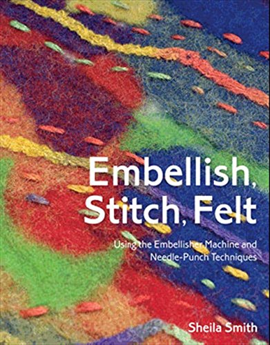 Embellish, Stitch, Felt: Using the Embellisher Machine and Needle-Punch Techniques by Sheila Smith