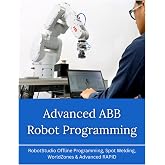 Advanced ABB Robot Programming: RobotStudio Offline Programming, Spot Welding, WorldZones &amp; Advanced RAPID (ABB Industrial Robotics Mastery Series)