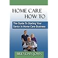 HOME CARE HOW TO - The Guide To Starting Your Senior In Home Care Business