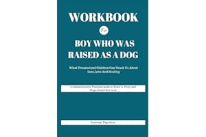 WORKBOOK For Boy Who Was Raised as a Dog: What Traumatized Children Can Teach Us About Loss,Love and Healing(A Comprehensive Practical guide to Bruce D. Perry and Maya Szalavitz's book)