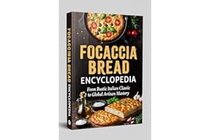 FOCACCIA BREAD ENCYCLOPEDIA: From Rustic Italian Classic to Global Artisan Mastery