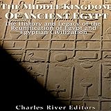 The Middle Kingdom of Ancient Egypt: The History and Legacy of the Reunification of Egypt and Egypti by