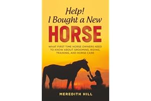 Help! I Bought a New Horse: What First Time Horse Owners Need to Know About Grooming, Riding, Training, and Horse Care