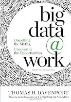 Big Data at Work: Dispelling the Myths, Uncovering the Opportunities Big Data at Work: Dispelling the Myths, Uncovering the Opportunities