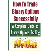 How to Trade Binary Options Successfully: A Complete Guide to Binary Options Trading