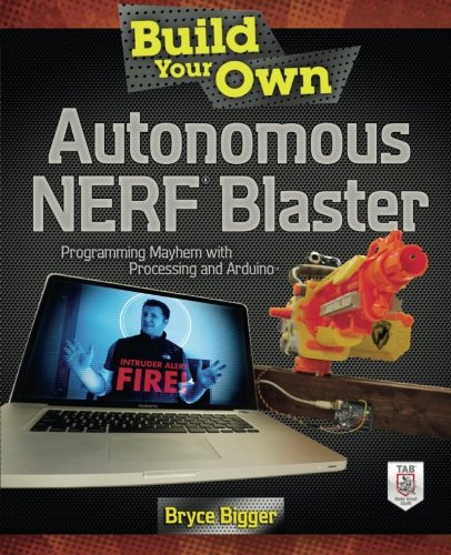 Build Your Own Autonomous NERF Blaster: Programming Mayhem with Processing and Arduino Build Your Own Autonomous NERF Blaster: Programming Mayhem with Processing and Arduino