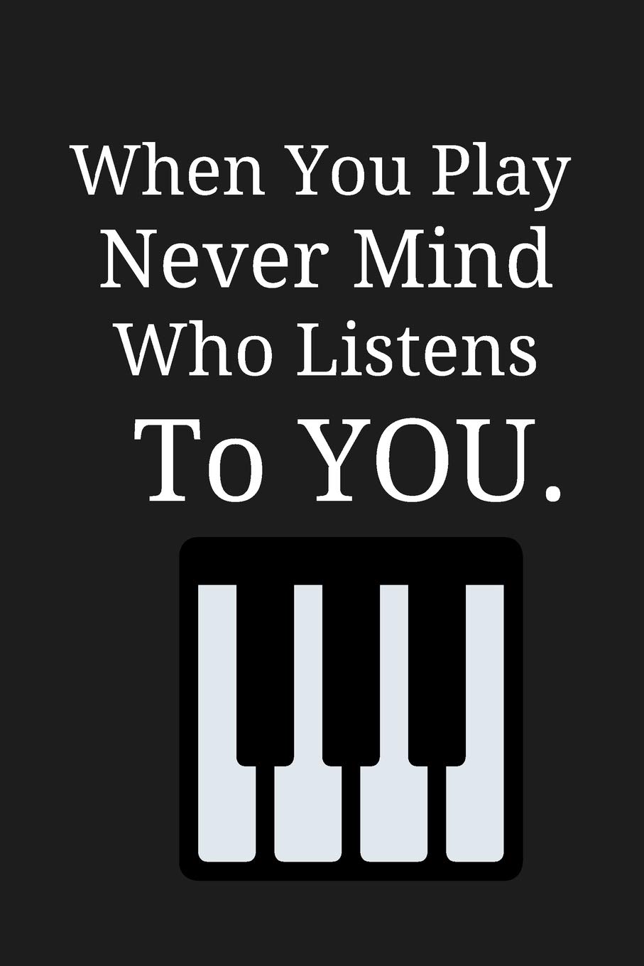 When You Play Never Mind Who Listens To You.: Novelty Birthday Piano Gifts ~ Small Lined Notebook / Journal to Write in