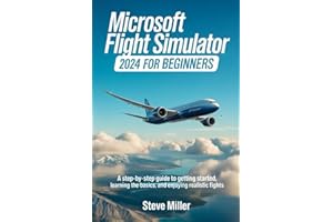 MICROSOFT FLIGHT SIMULATOR 2024 FOR BEGINERS: A STEP-BY-STEP GUIDE TO GETTING STARTED, LEARNING THE BASICS, AND ENJOYING REAL
