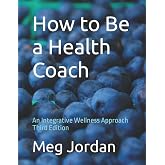 How to Be a Health Coach: An Integrative Wellness Approach Third Edition