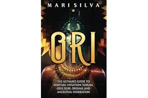 Ori: The Ultimate Guide to Spiritual Intuition, Yoruba, Odu, Egbe, Orishas, and Ancestral Veneration (African Spirituality)