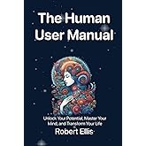 The Human User Manual: Unlock Your Potential, Master Your Mind, and Transform Your Life