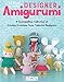 Designer Amigurumi: A Cosmopolitan Collection of Crochet Creations from Talented Designers