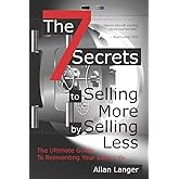 The 7 Secrets to Selling More by Selling Less: .....The Ultimate Guide to Reinventing Your Sales Life