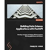 Building Data Science Applications with FastAPI: Develop, manage, and deploy efficient machine learning applications with Python, 2nd Edition