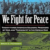 We Fight for Peace: Twenty-Three American Soldiers, Prisoners of War, and Turncoats in the Korean Wa by Brian D. McKnight, Mark Sando