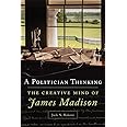 A Politician Thinking: The Creative Mind of James Madison (Volume 14) (The Julian J. Rothbaum Distinguished Lecture Series)