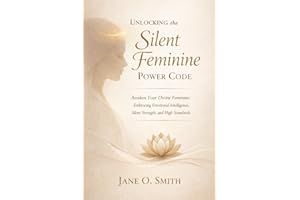UNLOCKING THE SILENT FEMININE POWER CODE: Awaken Your Divine Feminine: Embracing Emotional Intelligence, Silent Strength, and