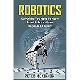 Robotics: Everything You Need to Know About Robotics from Beginner to Expert